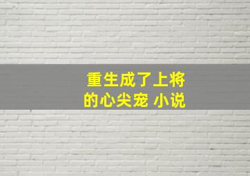 重生成了上将的心尖宠 小说